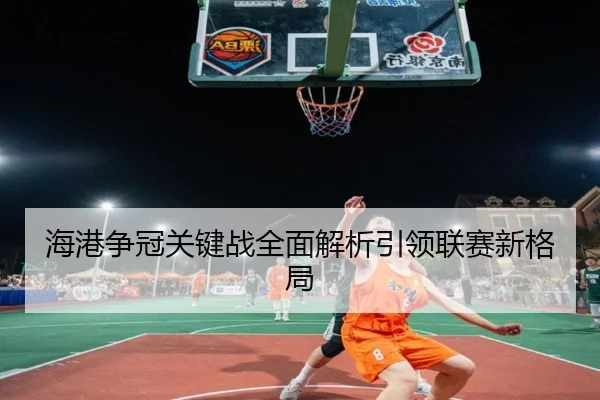 海港争冠关键战全面解析引领联赛新格局