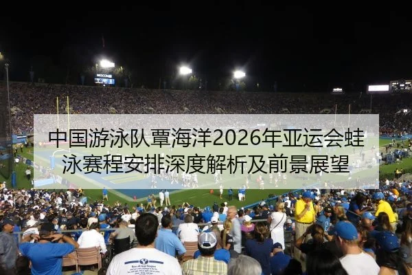 中国游泳队覃海洋2026年亚运会蛙泳赛程安排深度解析及前景展望