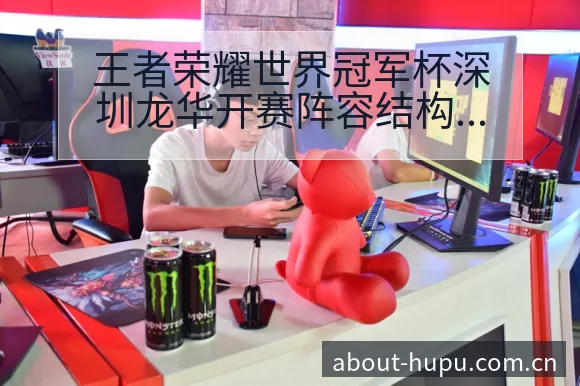 王者荣耀世界冠军杯深圳龙华开赛阵容结构影响分析 - 虎扑
