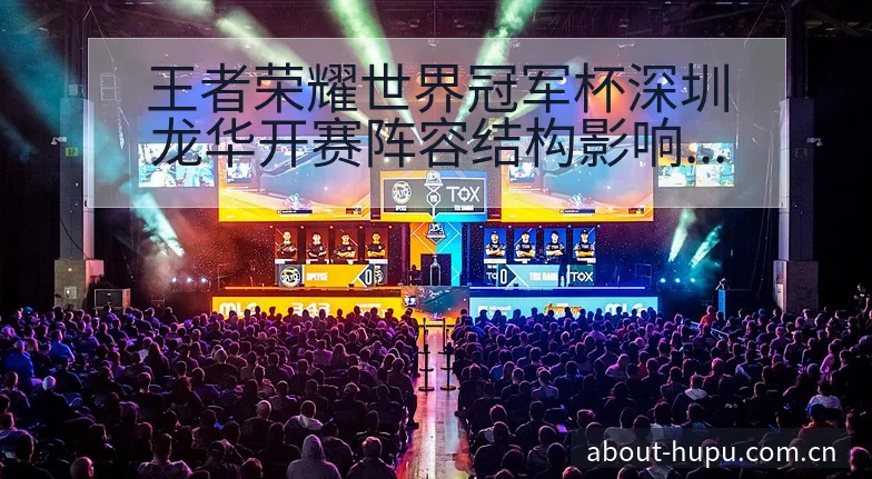 王者荣耀世界冠军杯深圳龙华开赛阵容结构影响分析 - 虎扑