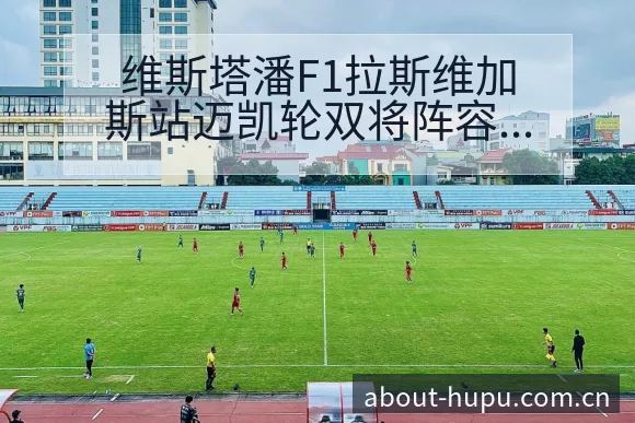 维斯塔潘F1拉斯维加斯站迈凯轮双将阵容调整战术价值分析 - 虎扑