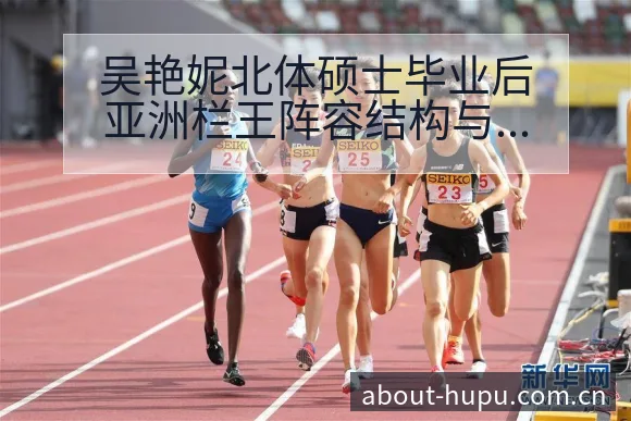 吴艳妮北体硕士毕业后亚洲栏王阵容结构与角色变化深度解读 - 虎扑